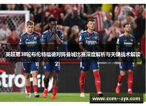 英超第38轮布伦特福德对阵曼城比赛深度解析与关键战术解读 英超第38轮布伦特福德对阵曼城比赛深度解析与关键战术解读