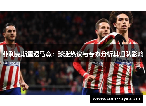 菲利克斯重返马竞：球迷热议与专家分析其归队影响