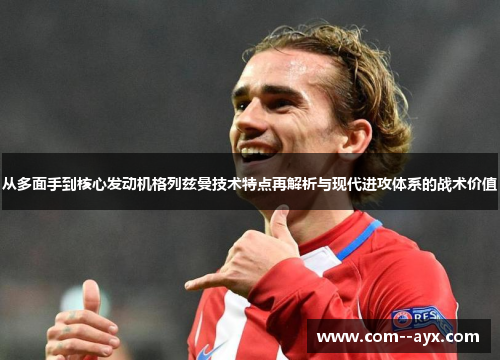 从多面手到核心发动机格列兹曼技术特点再解析与现代进攻体系的战术价值 从多面手到核心发动机格列兹曼技术特点再解析与现代进攻体系的战术价值