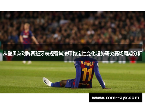 从登贝莱对阵西班牙表现看其法甲稳定性变化趋势研究赛场周期分析