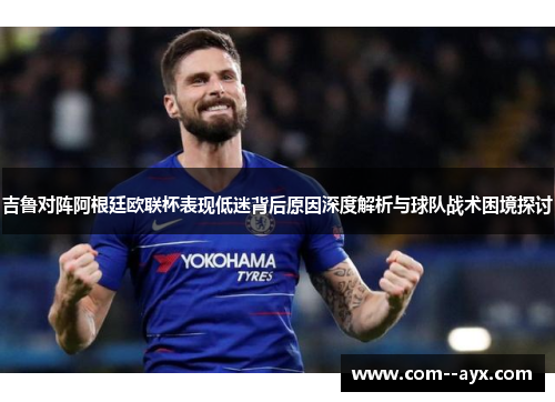吉鲁对阵阿根廷欧联杯表现低迷背后原因深度解析与球队战术困境探讨