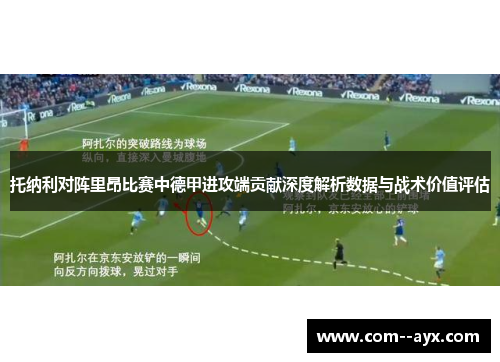 托纳利对阵里昂比赛中德甲进攻端贡献深度解析数据与战术价值评估 托纳利对阵里昂比赛中德甲进攻端贡献深度解析数据与战术价值评估