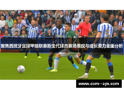 聚焦西班牙足球甲级联赛新生代球员赛场表现与成长潜力全面分析