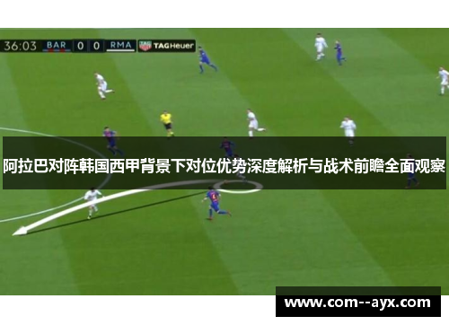 阿拉巴对阵韩国西甲背景下对位优势深度解析与战术前瞻全面观察