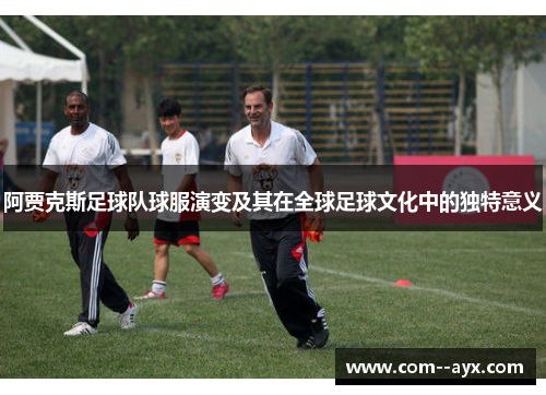 阿贾克斯足球队球服演变及其在全球足球文化中的独特意义 阿贾克斯足球队球服演变及其在全球足球文化中的独特意义