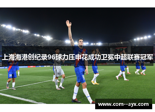 上海海港创纪录96球力压申花成功卫冕中超联赛冠军