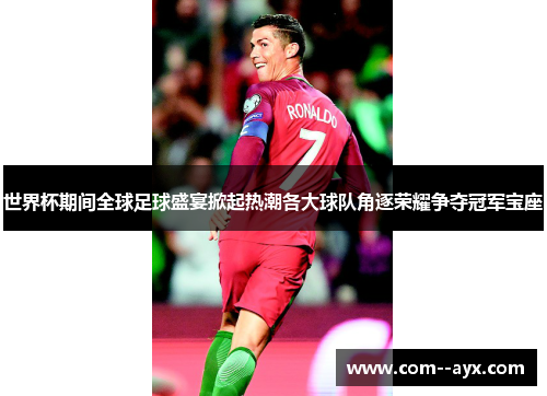世界杯期间全球足球盛宴掀起热潮各大球队角逐荣耀争夺冠军宝座