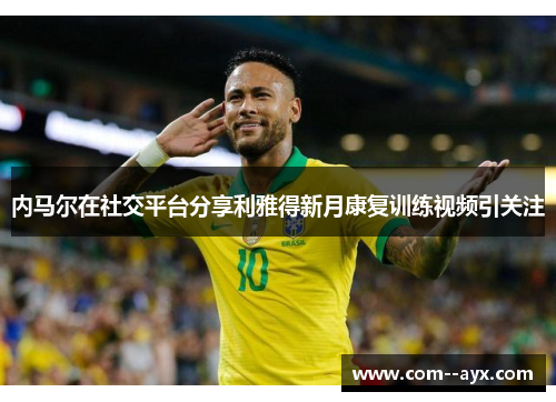 内马尔在社交平台分享利雅得新月康复训练视频引关注 内马尔在社交平台分享利雅得新月康复训练视频引关注