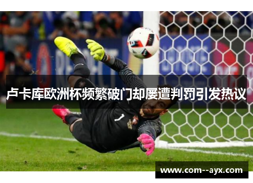 卢卡库欧洲杯频繁破门却屡遭判罚引发热议 卢卡库欧洲杯频繁破门却屡遭判罚引发热议