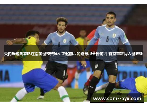 委内瑞拉国家队在南美世预赛异军突起前六轮跻身积分榜前四 有望首次闯入世界杯