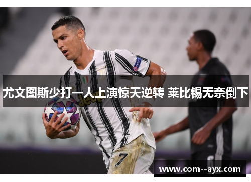 尤文图斯少打一人上演惊天逆转 莱比锡无奈倒下