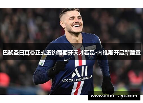巴黎圣日耳曼正式签约葡萄牙天才若昂·内维斯开启新篇章 巴黎圣日耳曼正式签约葡萄牙天才若昂·内维斯开启新篇章