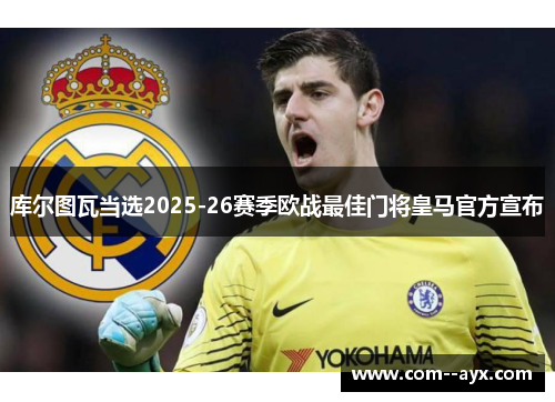 库尔图瓦当选2025-26赛季欧战最佳门将皇马官方宣布 库尔图瓦当选2025-26赛季欧战最佳门将皇马官方宣布