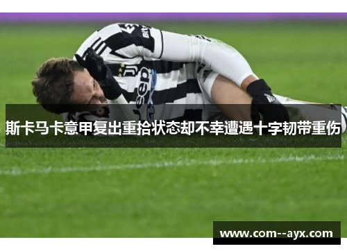 斯卡马卡意甲复出重拾状态却不幸遭遇十字韧带重伤 斯卡马卡意甲复出重拾状态却不幸遭遇十字韧带重伤