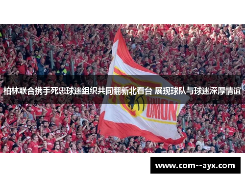 柏林联合携手死忠球迷组织共同翻新北看台 展现球队与球迷深厚情谊 柏林联合携手死忠球迷组织共同翻新北看台 展现球队与球迷深厚情谊