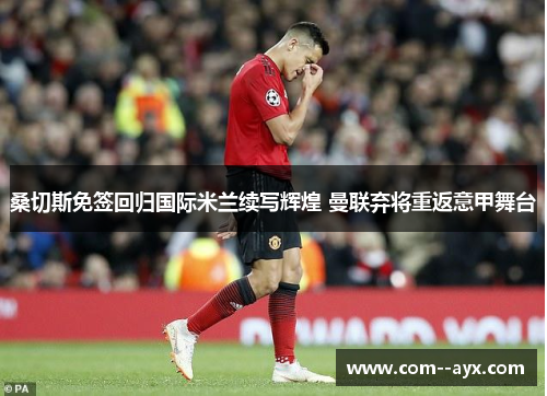 桑切斯免签回归国际米兰续写辉煌 曼联弃将重返意甲舞台