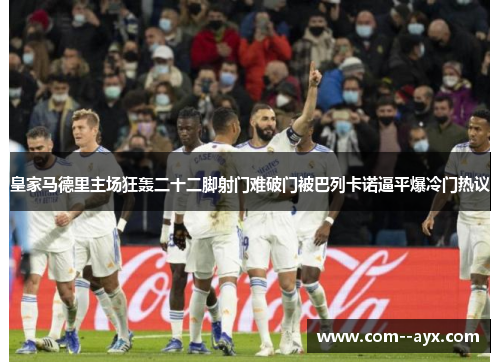 皇家马德里主场狂轰二十二脚射门难破门被巴列卡诺逼平爆冷门热议