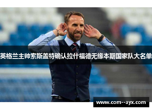 英格兰主帅索斯盖特确认拉什福德无缘本期国家队大名单