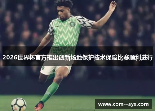 2026世界杯官方推出创新场地保护技术保障比赛顺利进行 2026世界杯官方推出创新场地保护技术保障比赛顺利进行