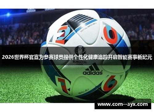 2026世界杯官宣为参赛球员提供个性化健康追踪开启智能赛事新纪元