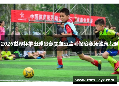 2026世界杯推出球员专属血氧监测保障赛场健康表现 2026世界杯推出球员专属血氧监测保障赛场健康表现