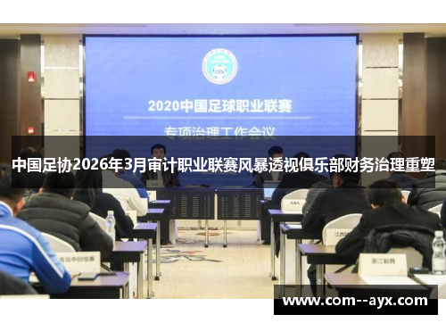 中国足协2026年3月审计职业联赛风暴透视俱乐部财务治理重塑