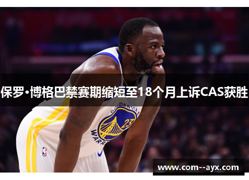 保罗·博格巴禁赛期缩短至18个月上诉CAS获胜