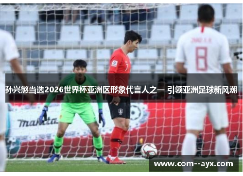 孙兴慜当选2026世界杯亚洲区形象代言人之一 引领亚洲足球新风潮