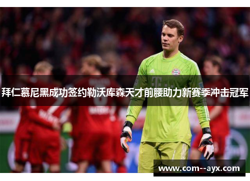拜仁慕尼黑成功签约勒沃库森天才前腰助力新赛季冲击冠军