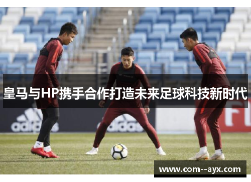 皇马与HP携手合作打造未来足球科技新时代