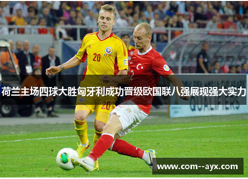 荷兰主场四球大胜匈牙利成功晋级欧国联八强展现强大实力