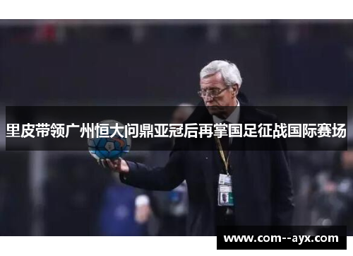 里皮带领广州恒大问鼎亚冠后再掌国足征战国际赛场