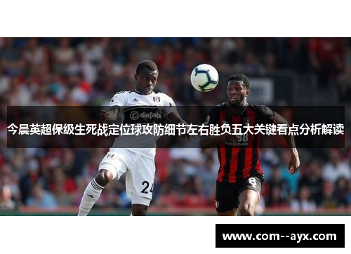今晨英超保级生死战定位球攻防细节左右胜负五大关键看点分析解读