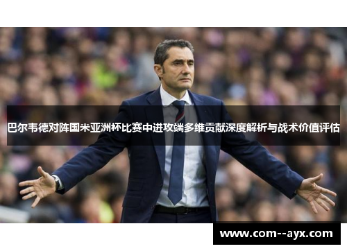 巴尔韦德对阵国米亚洲杯比赛中进攻端多维贡献深度解析与战术价值评估