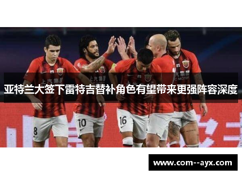 亚特兰大签下雷特吉替补角色有望带来更强阵容深度