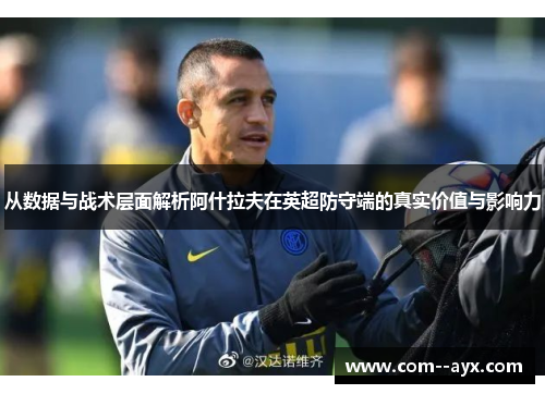 从数据与战术层面解析阿什拉夫在英超防守端的真实价值与影响力 从数据与战术层面解析阿什拉夫在英超防守端的真实价值与影响力