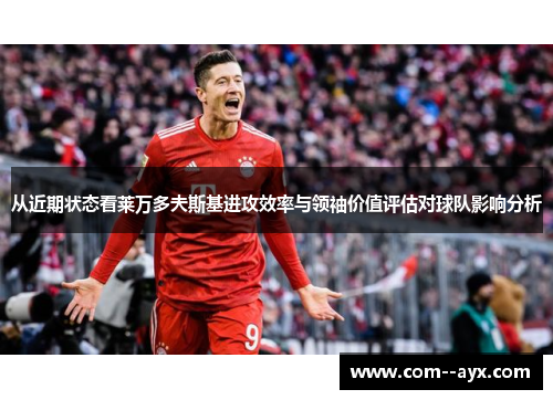 从近期状态看莱万多夫斯基进攻效率与领袖价值评估对球队影响分析 从近期状态看莱万多夫斯基进攻效率与领袖价值评估对球队影响分析