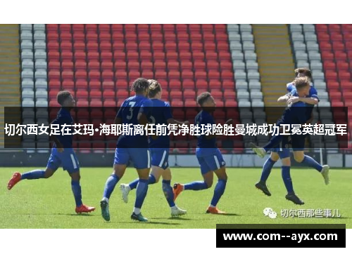 切尔西女足在艾玛·海耶斯离任前凭净胜球险胜曼城成功卫冕英超冠军 切尔西女足在艾玛·海耶斯离任前凭净胜球险胜曼城成功卫冕英超冠军