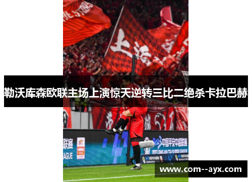 勒沃库森欧联主场上演惊天逆转三比二绝杀卡拉巴赫