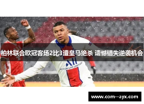 柏林联合欧冠客场2比3遭皇马绝杀 遗憾错失逆袭机会
