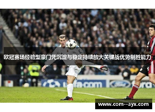 欧冠赛场经验型豪门凭沉淀与稳定持续放大关键战优势制胜能力