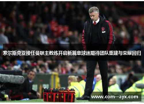 索尔斯克亚接任曼联主教练开启新篇章球迷期待团队重建与荣耀回归 索尔斯克亚接任曼联主教练开启新篇章球迷期待团队重建与荣耀回归