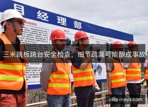 三米跳板跳台安全检查，细节疏漏可能酿成事故
