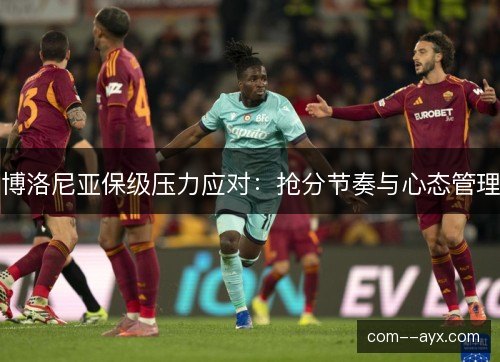 博洛尼亚保级压力应对：抢分节奏与心态管理