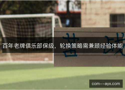 百年老牌俱乐部保级,轮换策略需兼顾经验体能 百年老牌俱乐部保级,轮换策略需兼顾经验体能