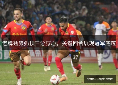 老牌劲旅弧顶三分穿心，关键回合展现冠军底蕴