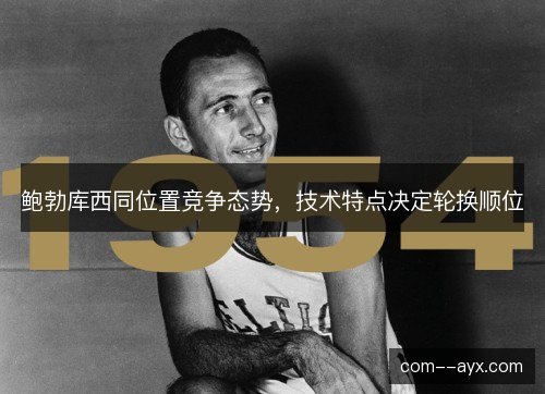 鲍勃库西同位置竞争态势，技术特点决定轮换顺位